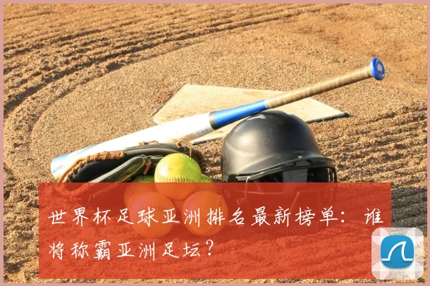 世界杯足球亚洲排名最新榜单:谁将称霸亚洲足坛?