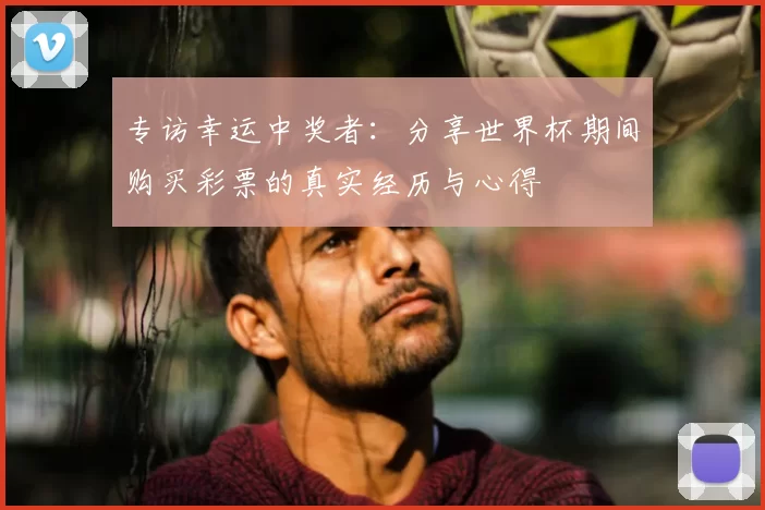 专访幸运中奖者:分享世界杯期间购买彩票的真实经历与心得
