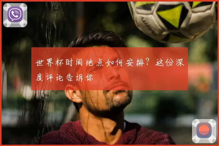 世界杯时间地点如何安排?这份深度评论告诉你