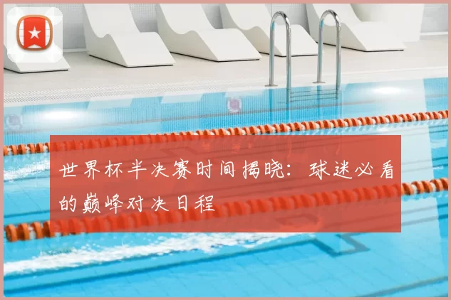 世界杯半决赛时间揭晓:球迷必看的巅峰对决日程