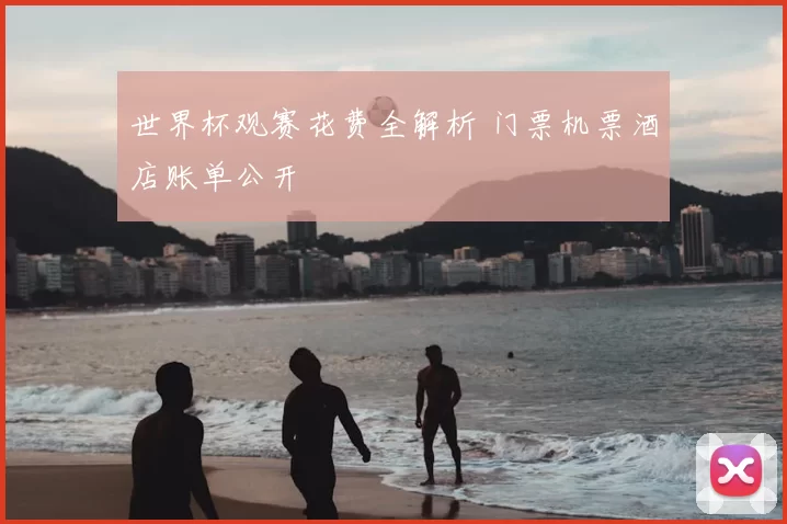 世界杯观赛花费全解析 门票机票酒店账单公开