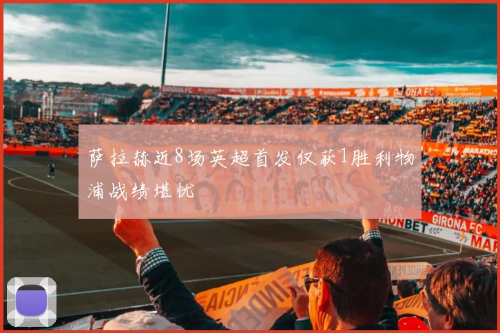萨拉赫近8场英超首发仅获1胜利物浦战绩堪忧