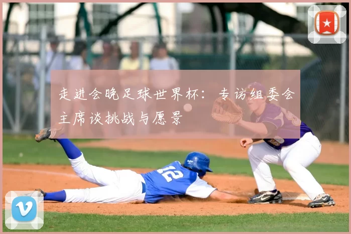 走进会晚足球世界杯:专访组委会主席谈挑战与愿景