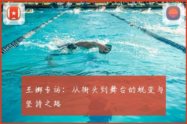 王娜专访:从街头到舞台的蜕变与坚持之路