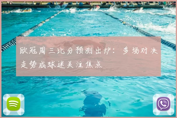 欧冠周三比分预测出炉:多场对决走势成球迷关注焦点