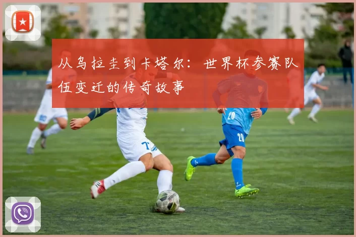 从乌拉圭到卡塔尔:世界杯参赛队伍变迁的传奇故事
