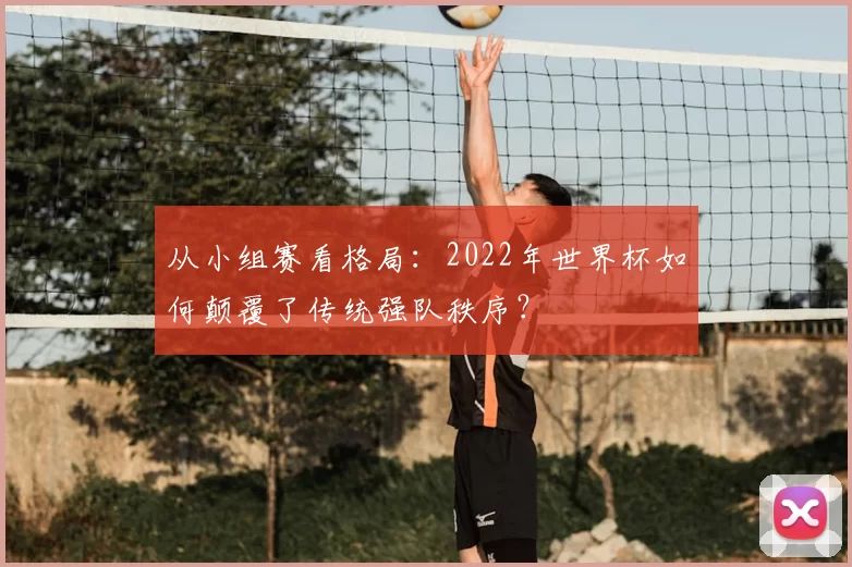 从小组赛看格局:2022年世界杯如何颠覆了传统强队秩序?