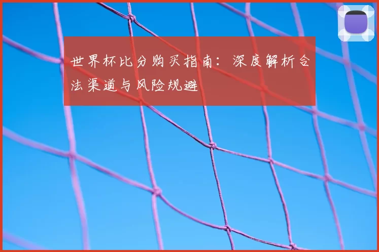 世界杯比分购买指南:深度解析合法渠道与风险规避