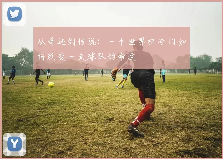 从奇迹到传说:一个世界杯冷门如何改变一支球队的命运