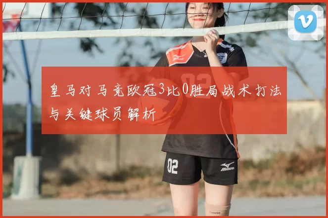 皇马对马竞欧冠3比0胜局战术打法与关键球员解析