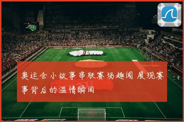 奥运会小故事串联赛场趣闻 展现赛事背后的温情瞬间