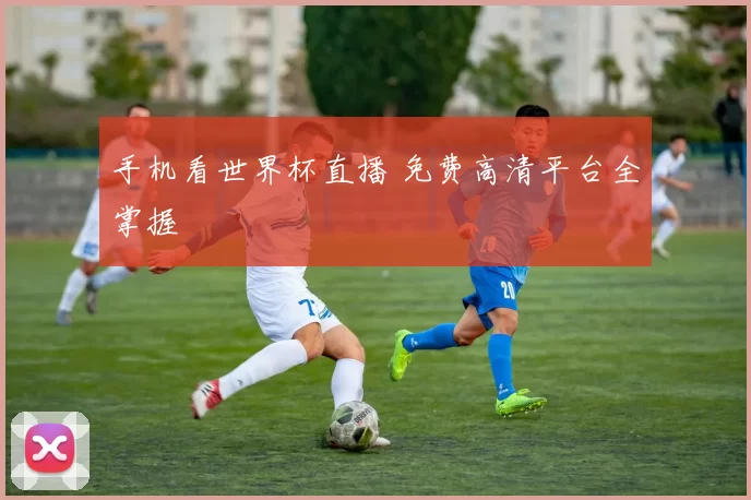 手机看世界杯直播 免费高清平台全掌握