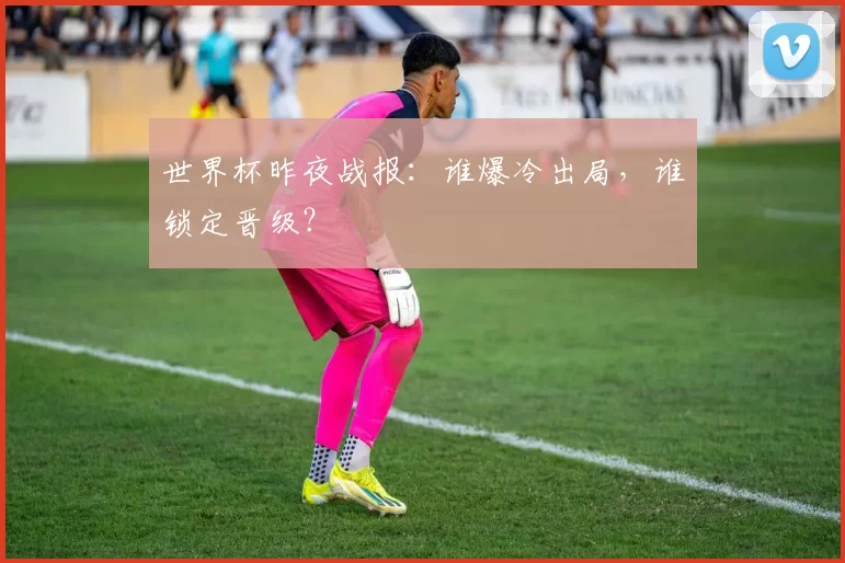 世界杯昨夜战报:谁爆冷出局,谁锁定晋级?