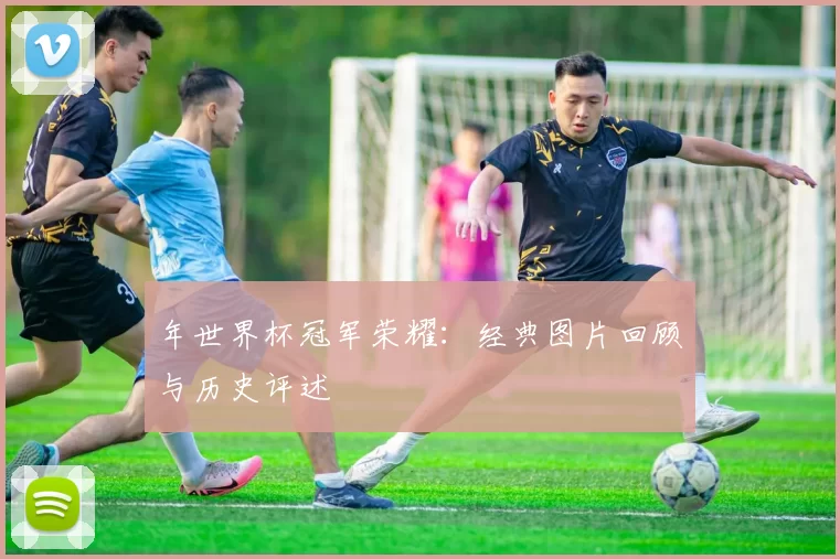 年世界杯冠军荣耀:经典图片回顾与历史评述