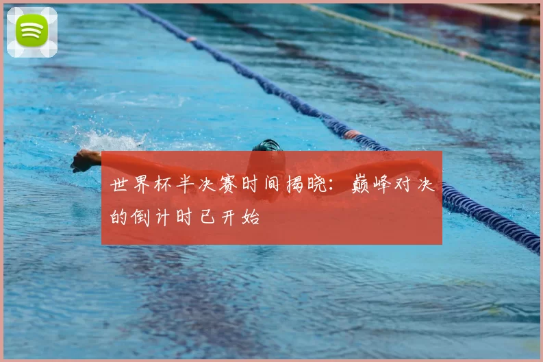世界杯半决赛时间揭晓:巅峰对决的倒计时已开始