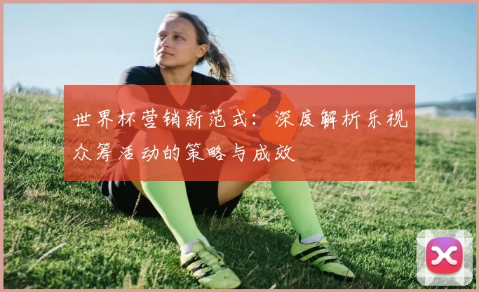 世界杯营销新范式:深度解析乐视众筹活动的策略与成效