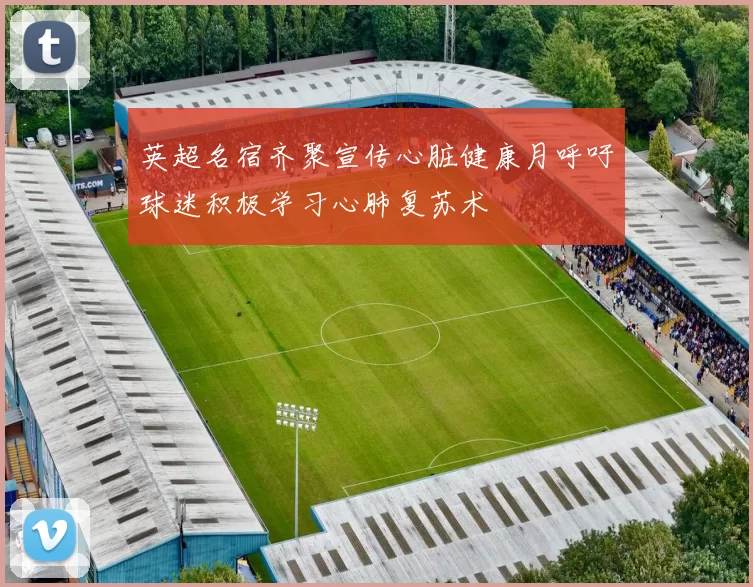英超名宿齐聚宣传心脏健康月呼吁球迷积极学习心肺复苏术