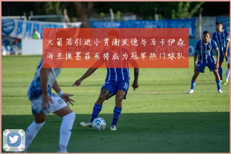 火箭若引进小贾谢泼德与马卡伊森海王换墨菲或将成为冠军热门球队