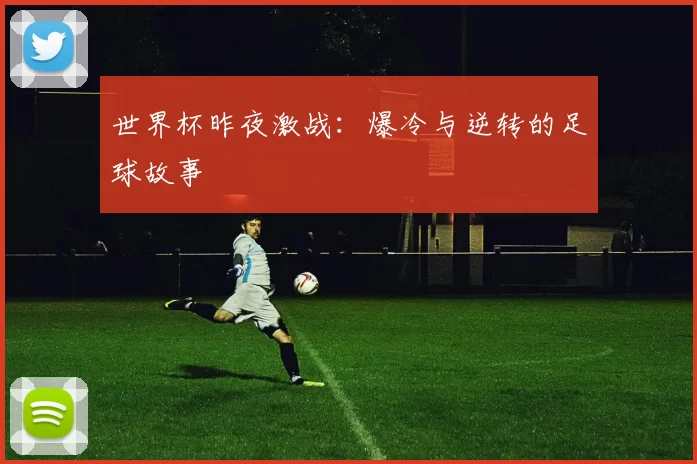世界杯昨夜激战:爆冷与逆转的足球故事