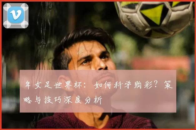 年女足世界杯:如何科学购彩?策略与技巧深度分析