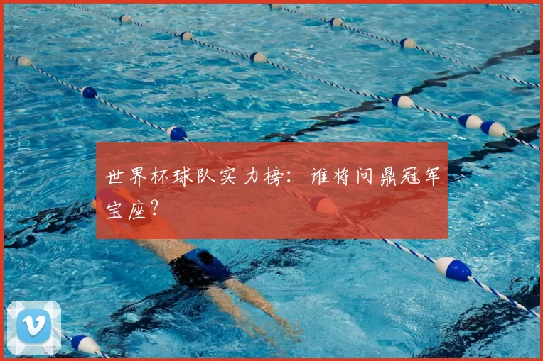 世界杯球队实力榜:谁将问鼎冠军宝座?