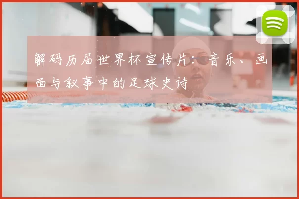 解码历届世界杯宣传片:音乐、画面与叙事中的足球史诗
