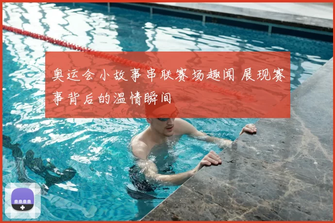 奥运会小故事串联赛场趣闻 展现赛事背后的温情瞬间