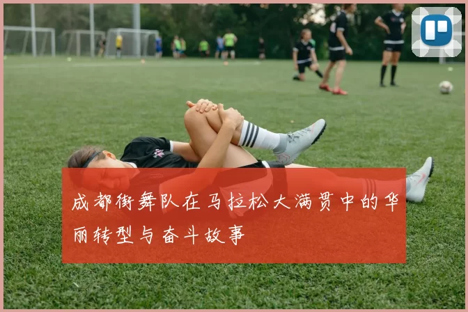 成都街舞队在马拉松大满贯中的华丽转型与奋斗故事