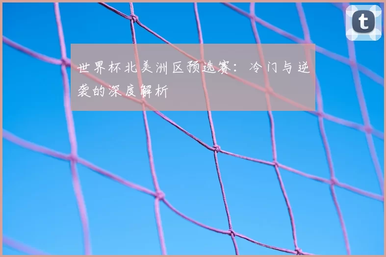 世界杯北美洲区预选赛:冷门与逆袭的深度解析