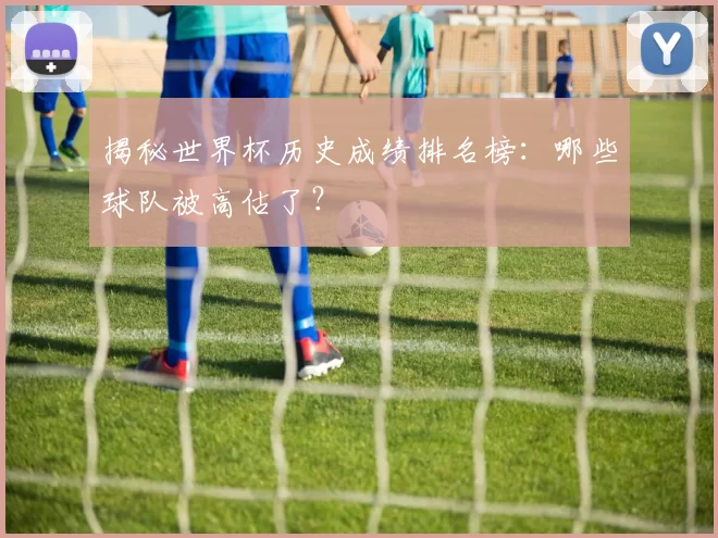 揭秘世界杯历史成绩排名榜:哪些球队被高估了?