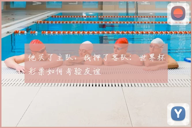 他买了主队,我押了客队:世界杯彩票如何考验友谊
