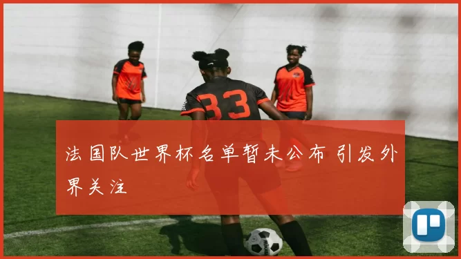 法国队世界杯名单暂未公布 引发外界关注