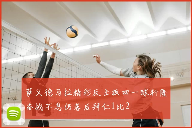 萨义德马拉精彩反击扳回一球科隆奋战不息仍落后拜仁1比2