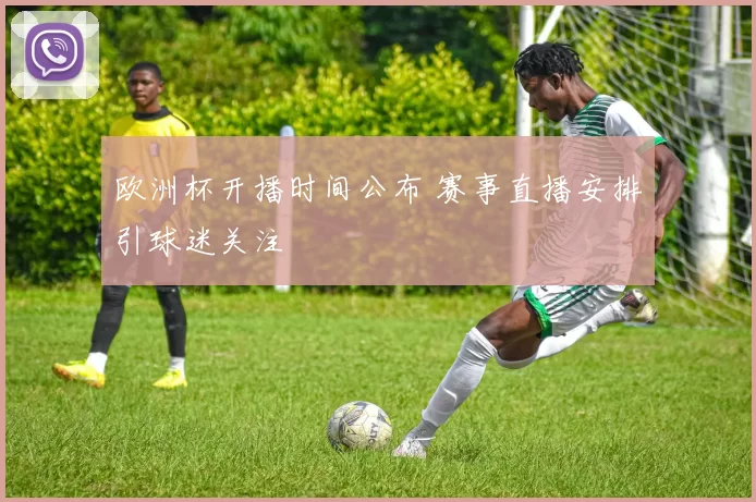 欧洲杯开播时间公布 赛事直播安排引球迷关注