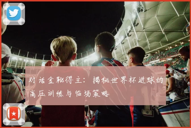 对话金靴得主:揭秘世界杯进球的高压训练与临场策略