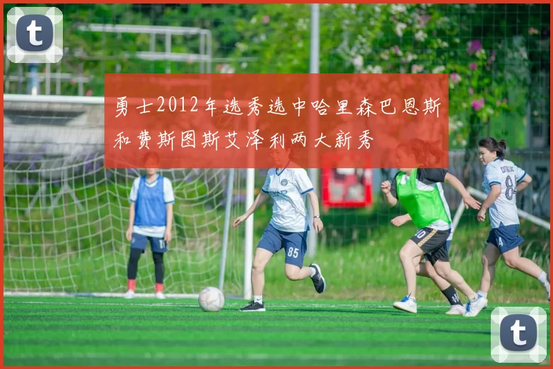 勇士2012年选秀选中哈里森巴恩斯和费斯图斯艾泽利两大新秀