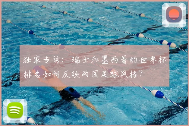 独家专访:瑞士和墨西哥的世界杯排名如何反映两国足球风格?