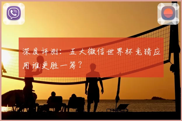 深度评测:五大微信世界杯竞猜应用谁更胜一筹?