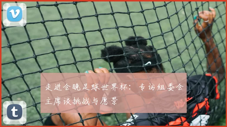 走进会晚足球世界杯:专访组委会主席谈挑战与愿景