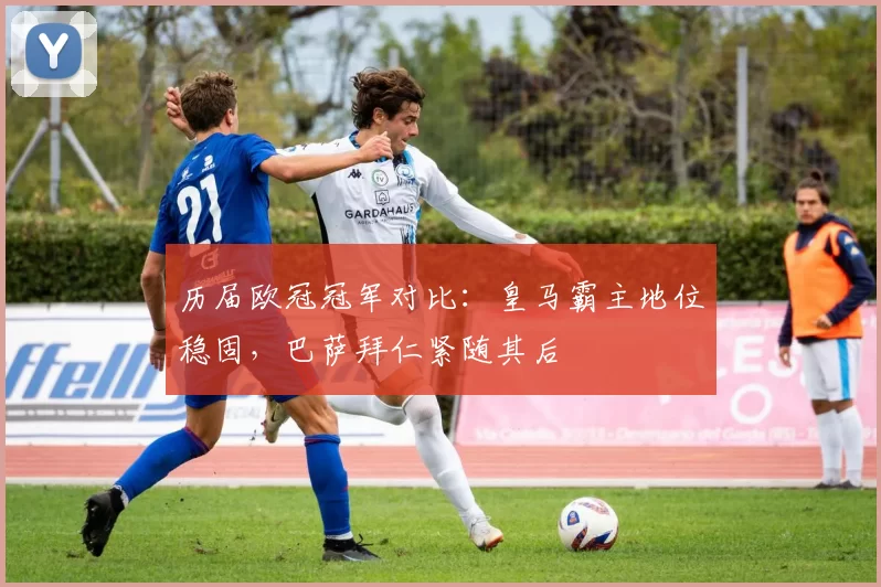 历届欧冠冠军对比:皇马霸主地位稳固,巴萨拜仁紧随其后