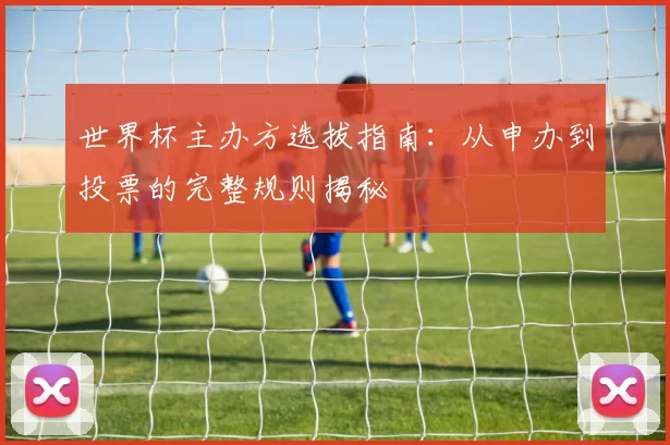 世界杯主办方选拔指南:从申办到投票的完整规则揭秘