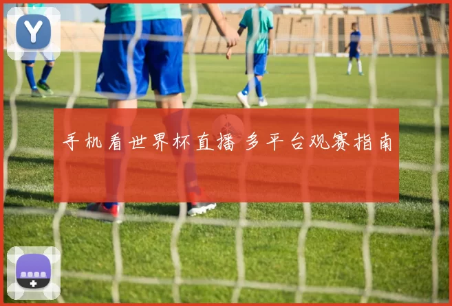 手机看世界杯直播 多平台观赛指南