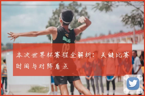 本次世界杯赛程全解析:关键比赛时间与对阵看点