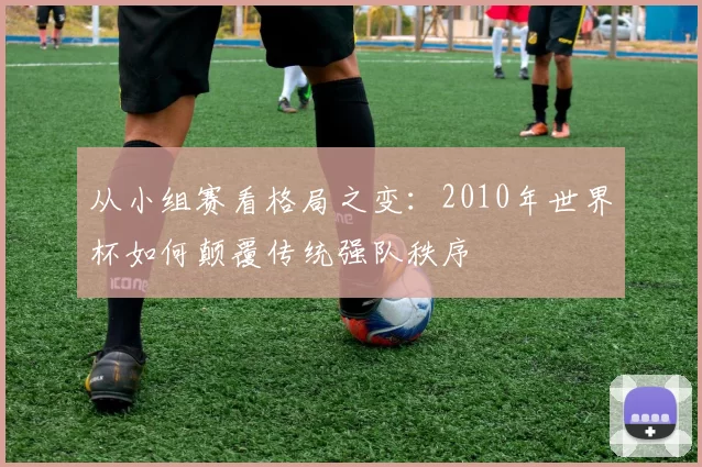 从小组赛看格局之变：2010年世界杯如何颠覆传统强队秩序