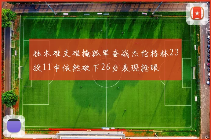 独木难支难掩孤军奋战杰伦格林23投11中依然砍下26分表现抢眼