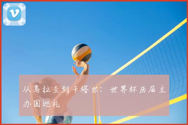 从乌拉圭到卡塔尔:世界杯历届主办国巡礼