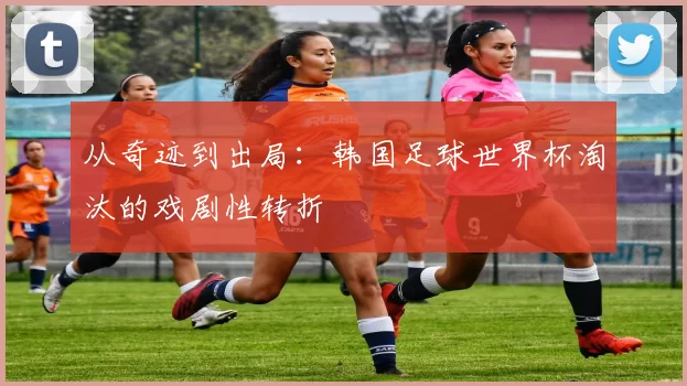 从奇迹到出局:韩国足球世界杯淘汰的戏剧性转折