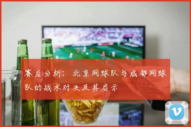 赛后分析:北京网球队与成都网球队的战术对决及其启示