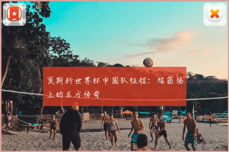 莫斯科世界杯中国队征程:绿茵场上的东方传奇