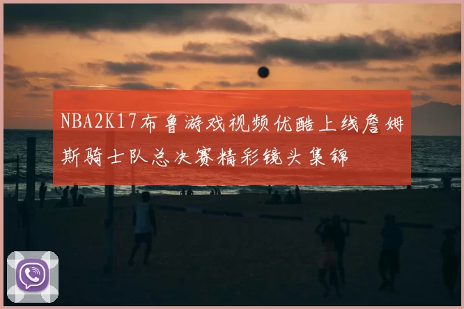 NBA2K17布鲁游戏视频优酷上线詹姆斯骑士队总决赛精彩镜头集锦
